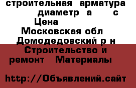 строительная  арматура    6-18  диаметр  а3  500с › Цена ­ 25 000 - Московская обл., Домодедовский р-н Строительство и ремонт » Материалы   